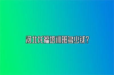 河北托福培训班多少钱？