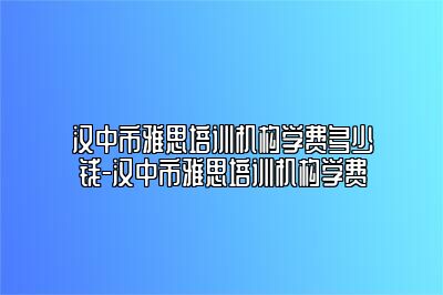 汉中市雅思培训机构学费多少钱-汉中市雅思培训机构学费