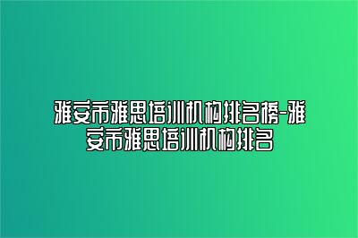 雅安市雅思培训机构排名榜-雅安市雅思培训机构排名