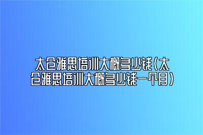 太仓雅思培训大概多少钱(太仓雅思培训大概多少钱一个月)