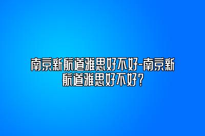 南京新航道雅思好不好-南京新航道雅思好不好？