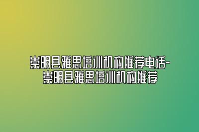 崇明县雅思培训机构推荐电话-崇明县雅思培训机构推荐