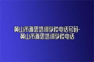 黄山市雅思培训学校电话号码-黄山市雅思培训学校电话