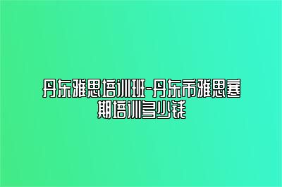 丹东雅思培训班-丹东市雅思寒期培训多少钱