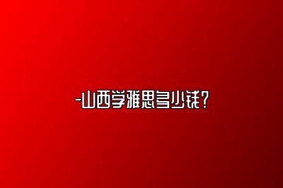 -山西学雅思多少钱？