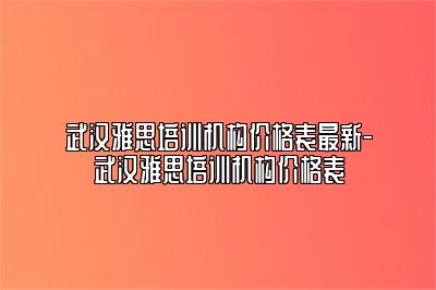 武汉雅思培训机构价格表最新-武汉雅思培训机构价格表