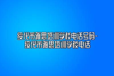 绥化市雅思培训学校电话号码-绥化市雅思培训学校电话
