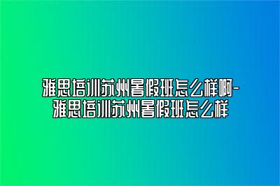 雅思培训苏州暑假班怎么样啊-雅思培训苏州暑假班怎么样