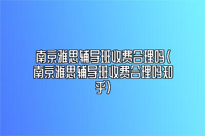 南京雅思辅导班收费合理吗(南京雅思辅导班收费合理吗知乎)