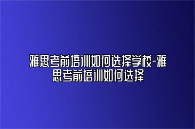 雅思考前培训如何选择学校-雅思考前培训如何选择