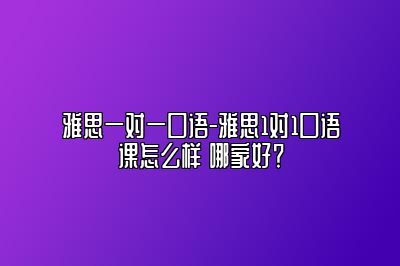 雅思一对一口语-雅思1对1口语课怎么样 哪家好？