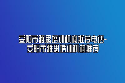 安阳市雅思培训机构推荐电话-安阳市雅思培训机构推荐