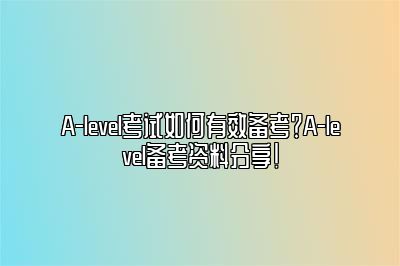 A-level考试如何有效备考？A-level备考资料分享！