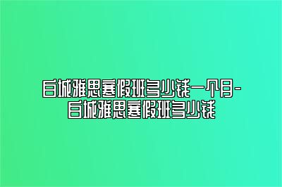 白城雅思寒假班多少钱一个月-白城雅思寒假班多少钱