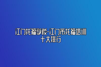 江门托福学校-江门市托福培训十大排行