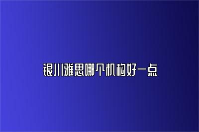 银川雅思哪个机构好一点