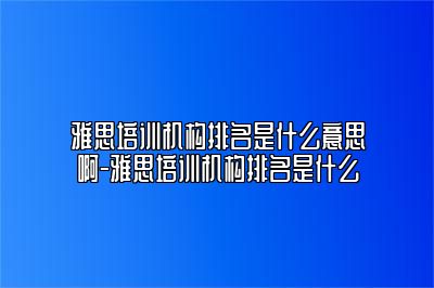 雅思培训机构排名是什么意思啊-雅思培训机构排名是什么