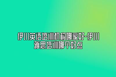 伊川英语培训机构哪家好-伊川雅思培训哪个好点