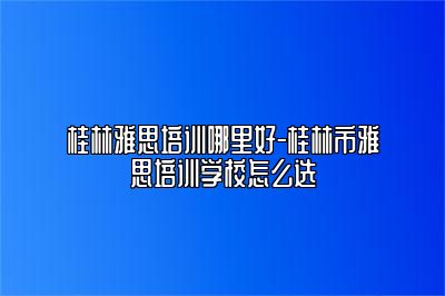 桂林雅思培训哪里好-桂林市雅思培训学校怎么选