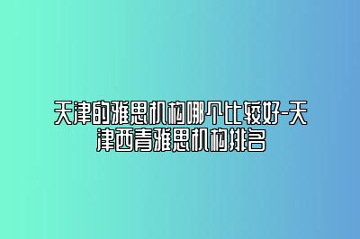 天津的雅思机构哪个比较好-天津西青雅思机构排名