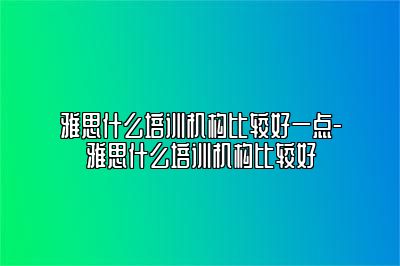 雅思什么培训机构比较好一点-雅思什么培训机构比较好
