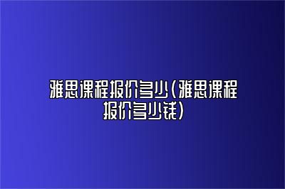 雅思课程报价多少(雅思课程报价多少钱)