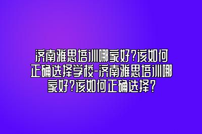 济南雅思培训哪家好?该如何正确选择学校-济南雅思培训哪家好?该如何正确选择？