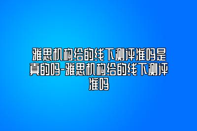 雅思机构给的线下测评准吗是真的吗-雅思机构给的线下测评准吗