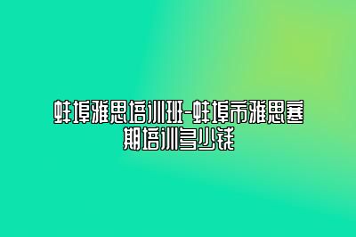 蚌埠雅思培训班-蚌埠市雅思寒期培训多少钱