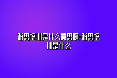 雅思培训是什么意思啊-雅思培训是什么