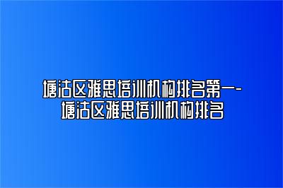 塘沽区雅思培训机构排名第一-塘沽区雅思培训机构排名