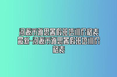 河源市雅思暑假班培训价格表最新-河源市雅思暑假班培训价格表
