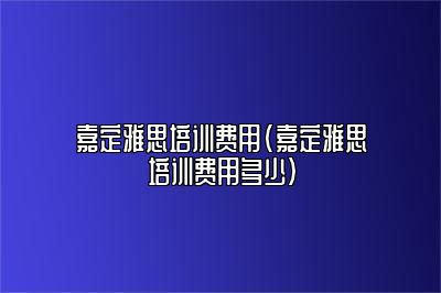 嘉定雅思培训费用(嘉定雅思培训费用多少)