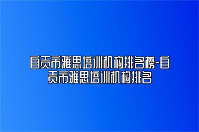 自贡市雅思培训机构排名榜-自贡市雅思培训机构排名