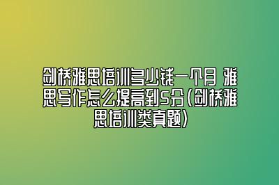 剑桥雅思培训多少钱一个月 雅思写作怎么提高到5分(剑桥雅思培训类真题)