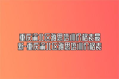 重庆渝北区雅思培训价格表最新-重庆渝北区雅思培训价格表