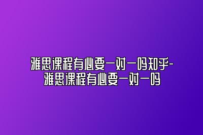 雅思课程有必要一对一吗知乎-雅思课程有必要一对一吗