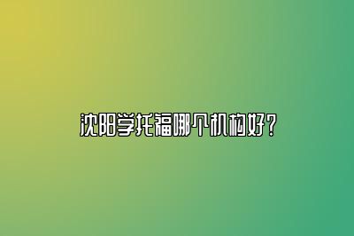 沈阳学托福哪个机构好？