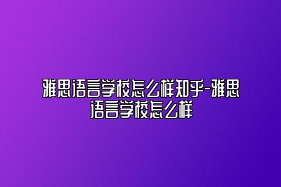 雅思语言学校怎么样知乎-雅思语言学校怎么样
