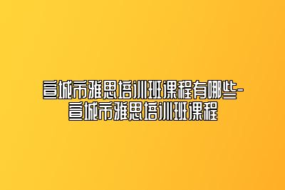 宣城市雅思培训班课程有哪些-宣城市雅思培训班课程