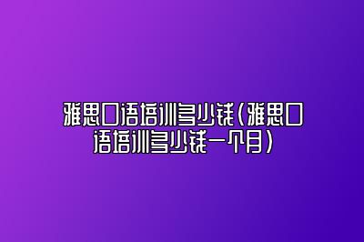 雅思口语培训多少钱(雅思口语培训多少钱一个月)