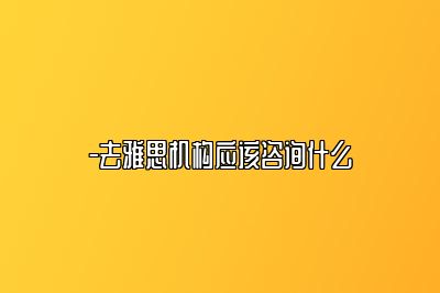-去雅思机构应该咨询什么