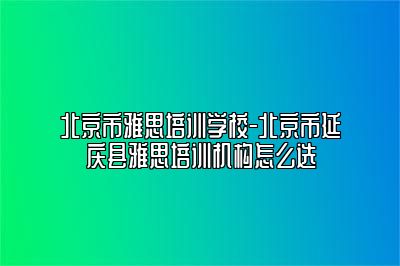 北京市雅思培训学校-北京市延庆县雅思培训机构怎么选