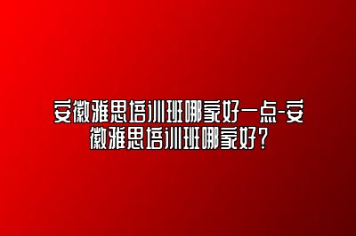 安徽雅思培训班哪家好一点-安徽雅思培训班哪家好？