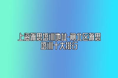 上海雅思培训地址-闸北区雅思培训十大排行