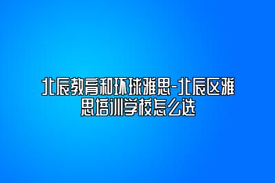 北辰教育和环球雅思-北辰区雅思培训学校怎么选
