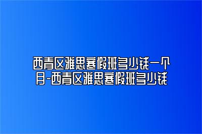 西青区雅思寒假班多少钱一个月-西青区雅思寒假班多少钱