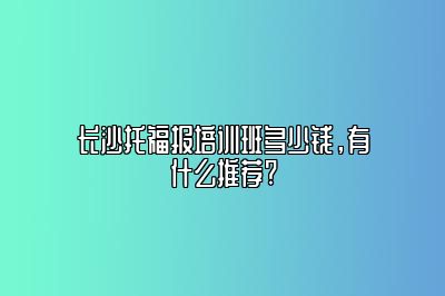 长沙托福报培训班多少钱，有什么推荐?