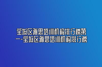 宝坻区雅思培训机构排行榜第一-宝坻区雅思培训机构排行榜