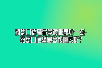 雅思口语辅导学校哪家好一点-雅思口语辅导学校哪家好?